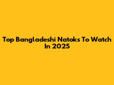 Top Bangladeshi Natoks To Watch In 2025