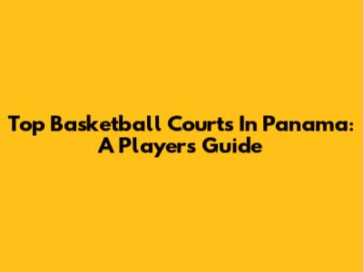 Top Basketball Courts In Panama: A Player's Guide