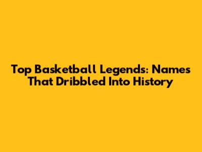 Top Basketball Legends: Names That Dribbled Into History