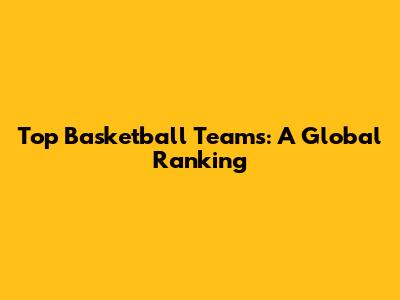 Top Basketball Teams: A Global Ranking