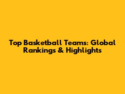 Top Basketball Teams: Global Rankings & Highlights