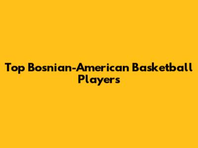 Top Bosnian-American Basketball Players