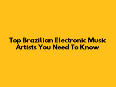Top Brazilian Electronic Music Artists You Need To Know