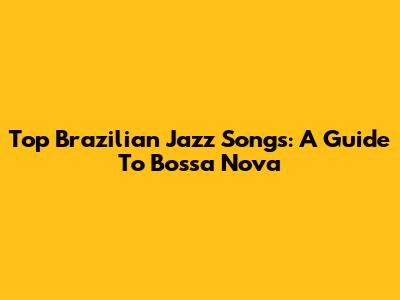 Top Brazilian Jazz Songs: A Guide To Bossa Nova