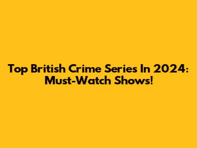 Top British Crime Series In 2024: Must-Watch Shows!