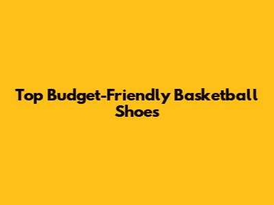 Top Budget-Friendly Basketball Shoes