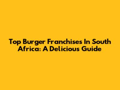 Top Burger Franchises In South Africa: A Delicious Guide