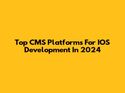 Top CMS Platforms For IOS Development In 2024