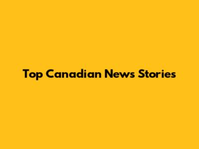 Top Canadian News Stories
