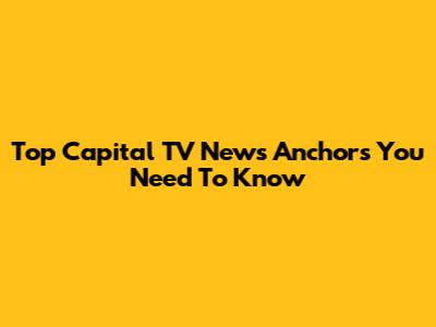 Top Capital TV News Anchors You Need To Know