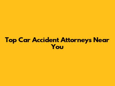 Top Car Accident Attorneys Near You