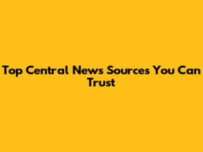 Top Central News Sources You Can Trust