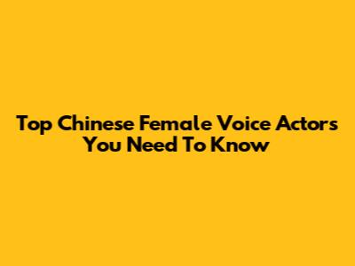Top Chinese Female Voice Actors You Need To Know