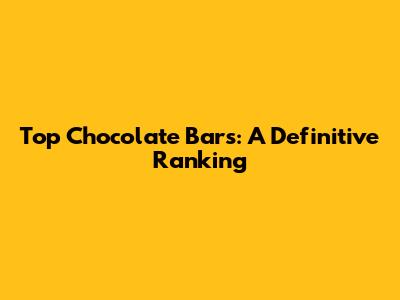 Top Chocolate Bars: A Definitive Ranking