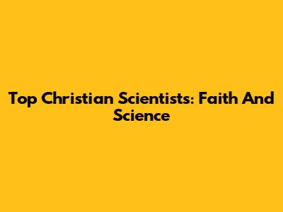 Top Christian Scientists: Faith And Science
