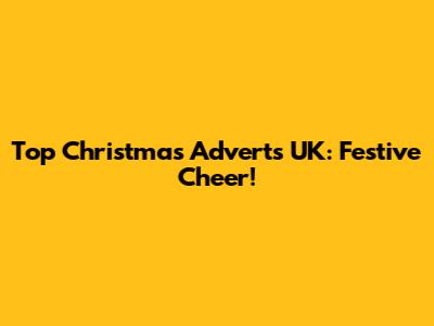 Top Christmas Adverts UK: Festive Cheer!