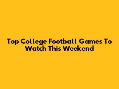 Top College Football Games To Watch This Weekend