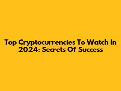 Top Cryptocurrencies To Watch In 2024: Secrets Of Success