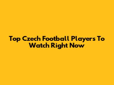 Top Czech Football Players To Watch Right Now