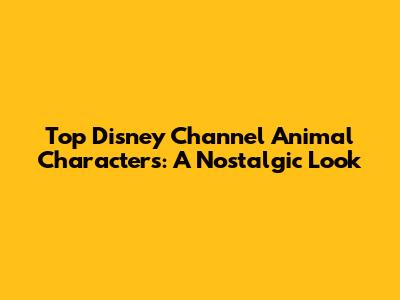 Top Disney Channel Animal Characters: A Nostalgic Look