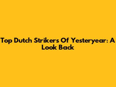 Top Dutch Strikers Of Yesteryear: A Look Back