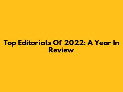 Top Editorials Of 2022: A Year In Review
