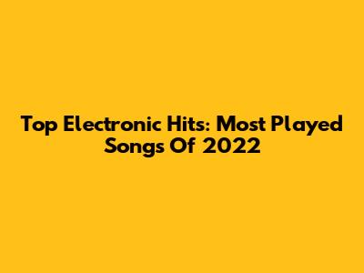 Top Electronic Hits: Most Played Songs Of 2022