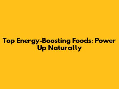 Top Energy-Boosting Foods: Power Up Naturally