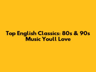 Top English Classics: 80s & 90s Music You'll Love