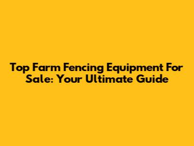 Top Farm Fencing Equipment For Sale: Your Ultimate Guide