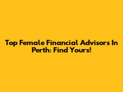 Top Female Financial Advisors In Perth: Find Yours!
