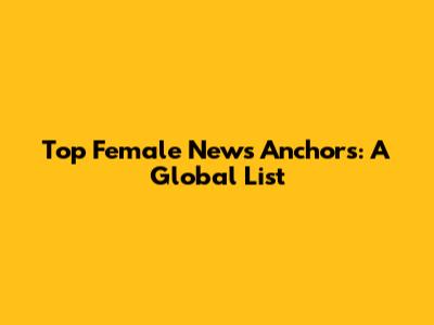 Top Female News Anchors: A Global List