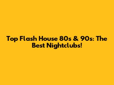 Top Flash House 80s & 90s: The Best Nightclubs!