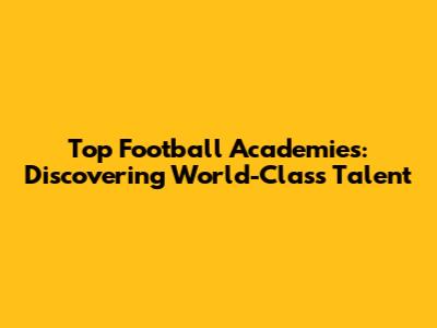 Top Football Academies: Discovering World-Class Talent