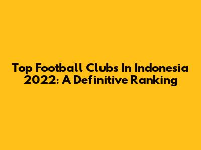 Top Football Clubs In Indonesia 2022: A Definitive Ranking