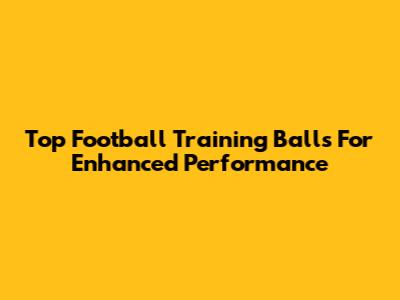 Top Football Training Balls For Enhanced Performance