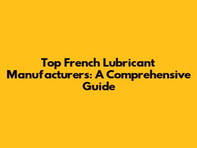 Top French Lubricant Manufacturers: A Comprehensive Guide