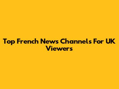 Top French News Channels For UK Viewers