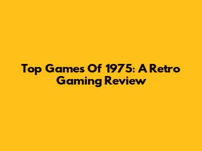 Top Games Of 1975: A Retro Gaming Review