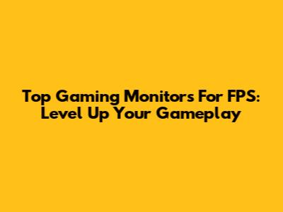 Top Gaming Monitors For FPS: Level Up Your Gameplay