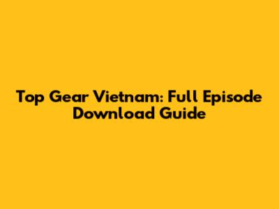 Top Gear Vietnam: Full Episode Download Guide