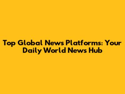 Top Global News Platforms: Your Daily World News Hub