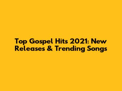 Top Gospel Hits 2021: New Releases & Trending Songs