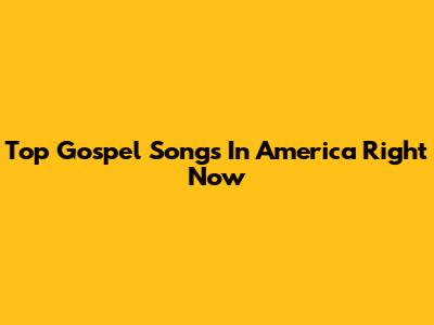 Top Gospel Songs In America Right Now