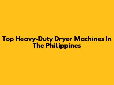 Top Heavy-Duty Dryer Machines In The Philippines