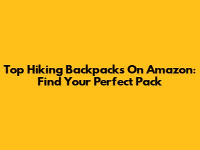 Top Hiking Backpacks On Amazon: Find Your Perfect Pack