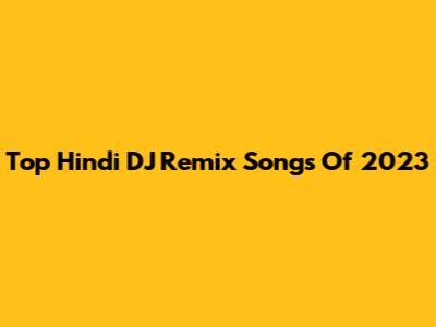 Top Hindi DJ Remix Songs Of 2023