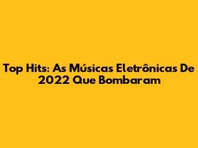 Top Hits: As Músicas Eletrônicas De 2022 Que Bombaram