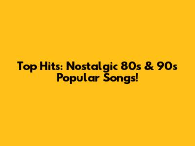 Top Hits: Nostalgic 80s & 90s Popular Songs!