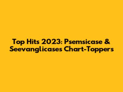 Top Hits 2023: Psemsicase & Seevanglicase's Chart-Toppers
